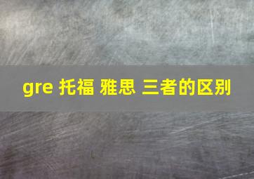 gre 托福 雅思 三者的区别